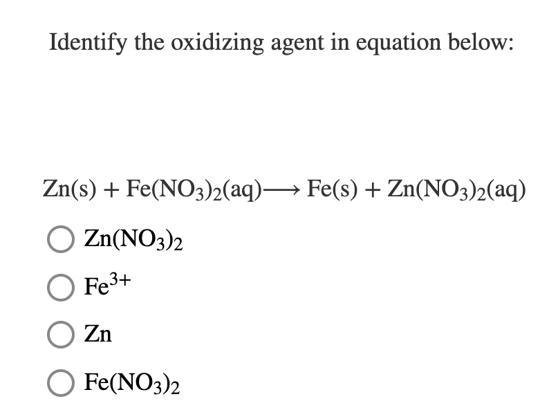 Identify the oxidizing agent in equation below:
Zn(s) + Fe(NO3)2(aq)→ Fe(s) + Zn(NO3)2(aq)
O Zn(NO3)2
O Fe3+
O Zn
O Fe(NO3)2
