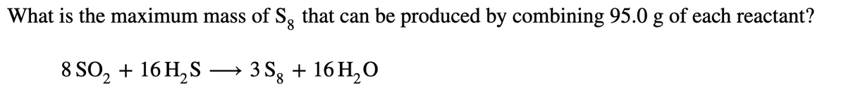 What is the maximum mass of S, that can be produced by combining 95.0 g of each reactant?
8 SO, + 16 H, S → 3 S, + 16 H,0
>
