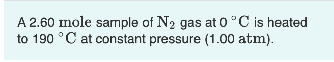 A 2.60 mole sample of N₂ gas at 0 °C is heated
to 190 °C at constant pressure (1.00 atm).
