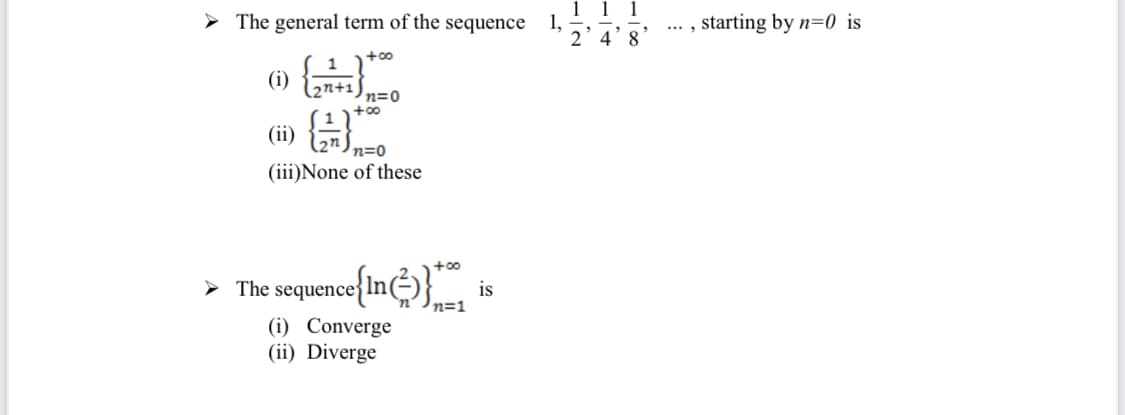 1
1,
2’4'8
1
> The general term of the sequence
, starting by n=0 is
....
+00
(6)
(2n+1
n=D0
+00
(i) }
n=0
(iii)None of these
+00
The sequence{In}
is
n=1
(i) Converge
(ii) Diverge
