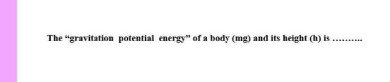 The "gravitation potential energy" of a body (mg) and its height (h) is
