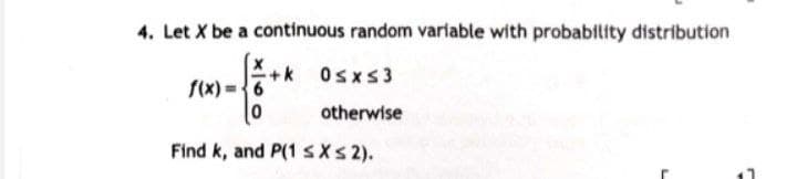 4. Let X be a continuous random variable with probability distribution
+k 0≤x≤3
otherwise
f(x)
0
Find k, and P(1 ≤X ≤ 2).
1