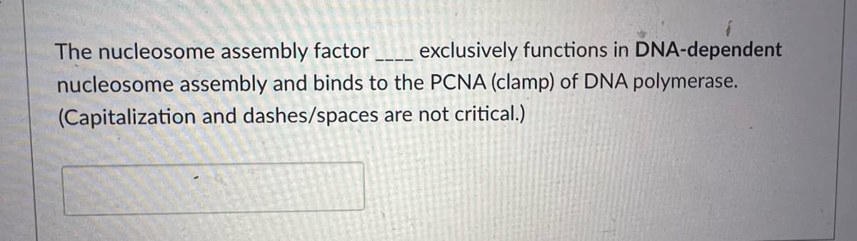 The nucleosome assembly factor
exclusively functions in DNA-dependent
nucleosome assembly and binds to the PCNA (clamp) of DNA polymerase.
(Capitalization and dashes/spaces are not critical.)
