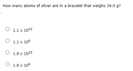 How many atoms of silver are in a bracelet that weighs 34.0 g?
1.1 x 1023
1.1 x 106
1.9 x 1023
1.9 x 106
