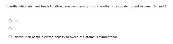 Identify which element tends to attract electron density from the other in a covalent bond between Zn and I.
O Zn
O I
O distribution of the electron density between the atoms is symmetrical
