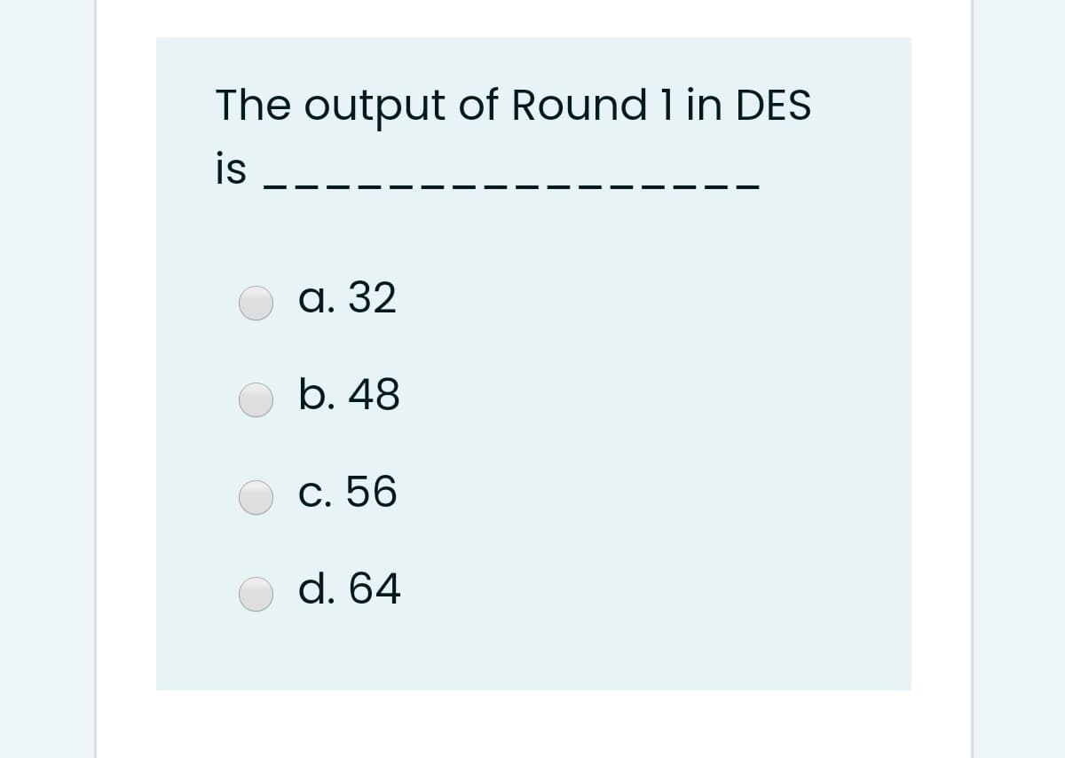 The output of Round 1 in DES
is
а. 32
b. 48
С. 56
d. 64

