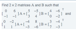 Find 2 x 2 matrices A and B such that
6
5 -5
T
4 -6
JA+[
-1
]B = [,
] and
-2
-1
4
T
0 -2
-4
8
3
-4
]A+[
-3
JB =17
1
-6
-3
