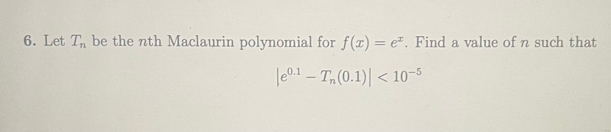 6. Let T, be the nth Maclaurin polynomial for f (x) = e". Find a value of n such that
le0.1 – T,(0.1)| < 10–5
