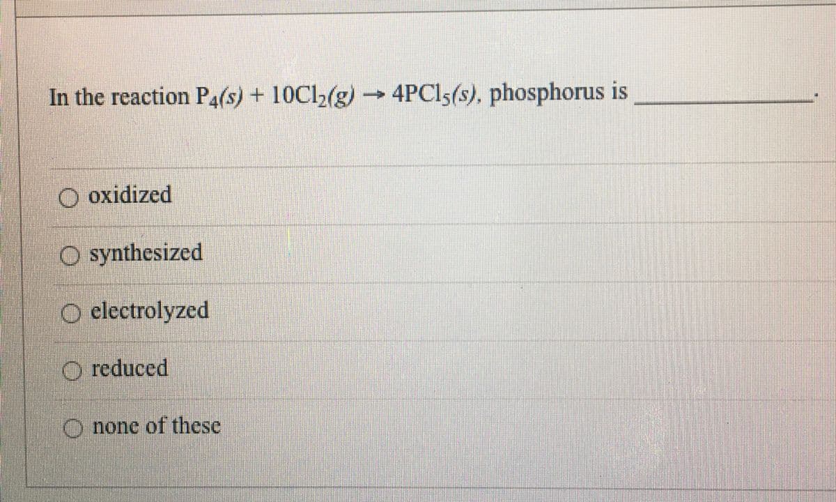 In the reaction P4(s) + 10C12(g)→ 4PCI5(s), phosphorus is
O oxidized
O synthesized
O electrolyzed
O reduced
O none of these
