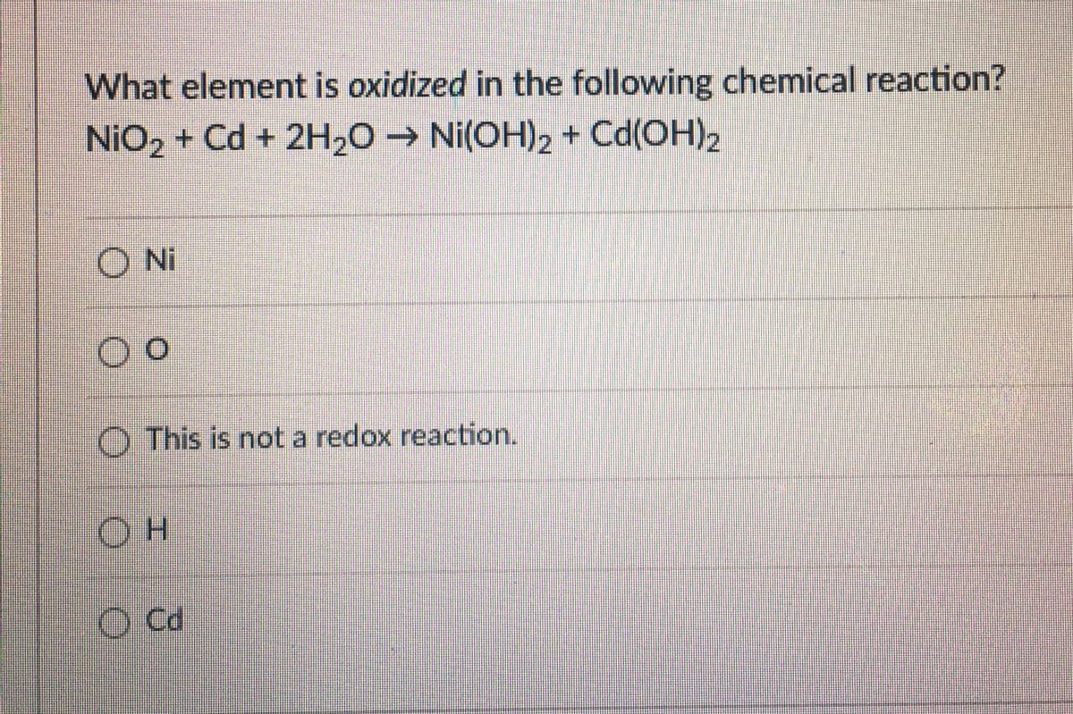 What element is oxidized in the following chemical reaction?
NIO2 + Cd + 2H2O → Ni(OH)2 + Cd(OH)2
O Ni
O This is not a redox reaction.
O Cd
