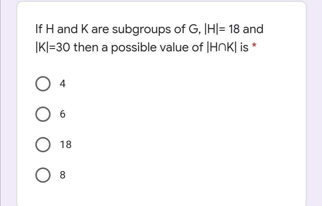 If H and K are subgroups of G, |H|= 18 and
|K|=30 then a possible value of |HOK| is *
4
6.
18
8
