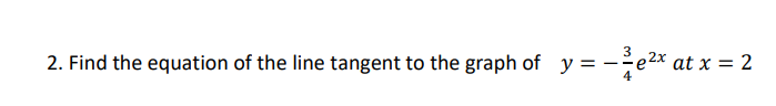 2. Find the equation of the line tangent to the graph of y =
= -³²e²x at x = 2