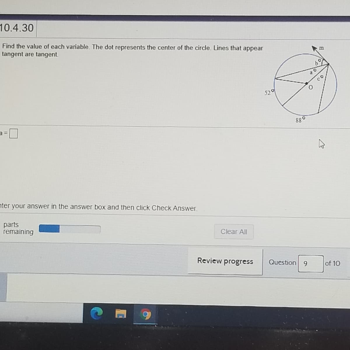 10.4.30
Find the value of each variable. The dot represents the center of the circle. Lines that appear
tangent are tangent.
520
880
nter your answer in the answer box and then click Check Answer.
parts
remaining
Clear All
Review progress
Question 9
of 10
