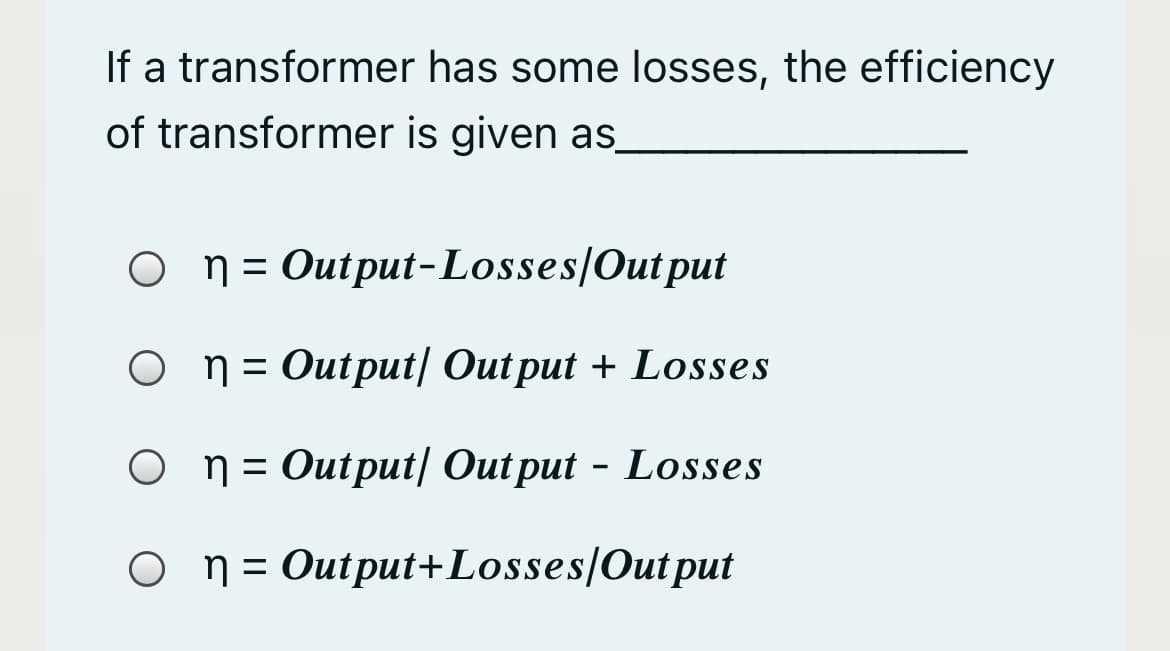If a transformer has some losses, the efficiency
of transformer is given as_
o n= Output-Losses/Out put
O n= Output| Out put + Losses
O n= Output/ Out put - Losses
O n= Output+Losses/Out put
