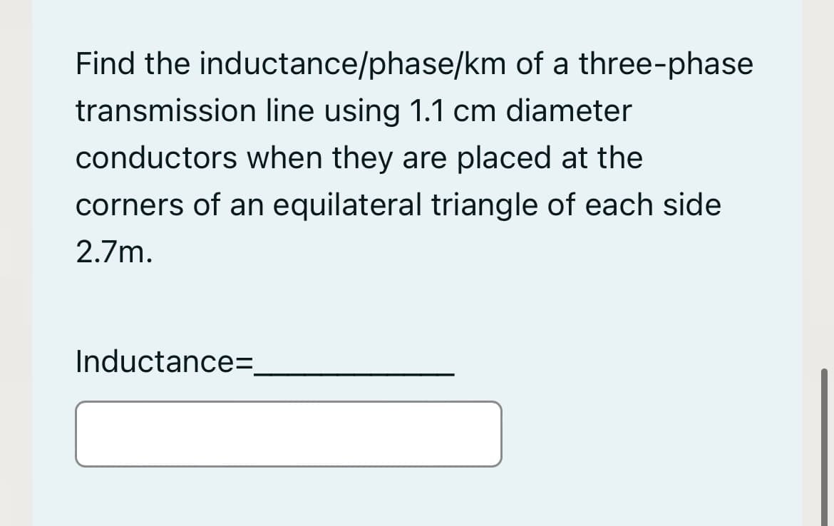 Find the inductance/phase/km of a three-phase
transmission line using 1.1 cm diameter
conductors when they are placed at the
corners of an equilateral triangle of each side
2.7m.
Inductance=.
