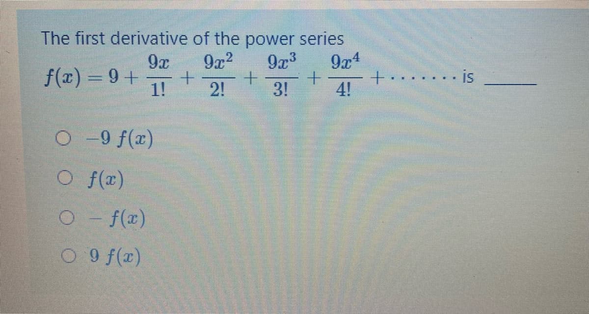 The first derivative of the power series
9a3
+.
2!
9x
9x2
f(x) = 9 +
1!
3!
+.
4!
is
O
9 f(x)
O f(x)
CO f(c)
CO 9 f(x)
