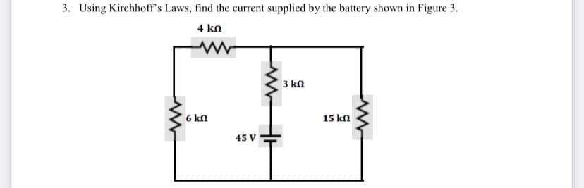 3. Using Kirchhoff's Laws, find the current supplied by the battery shown in Figure 3.
4 kn
3 kn
6 kN
15 kn
45 V
