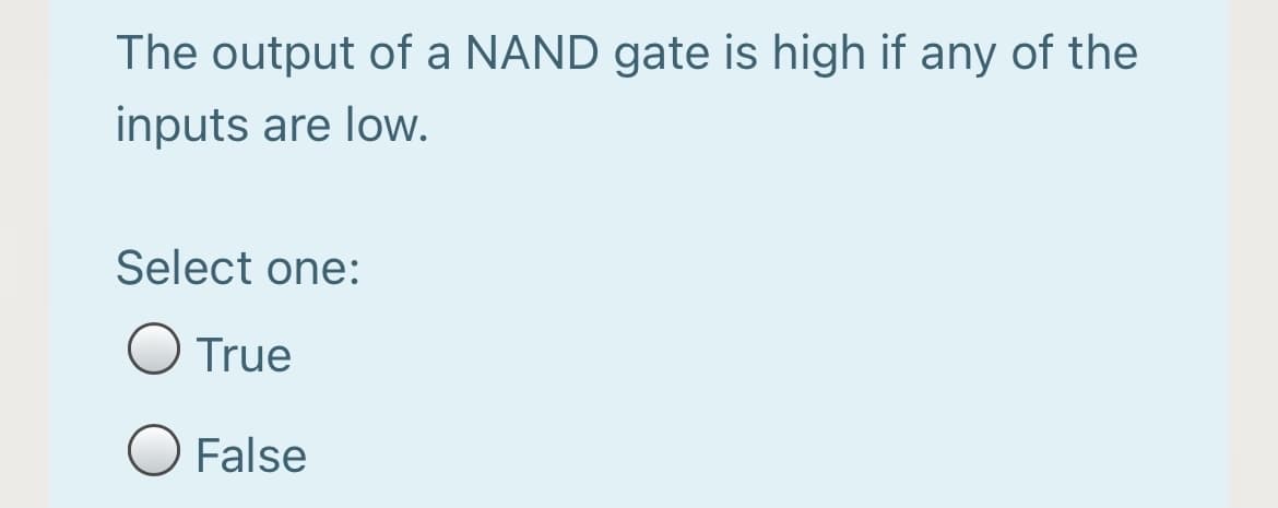 The output of a NAND gate is high if any of the
inputs are low.
Select one:
True
O False
