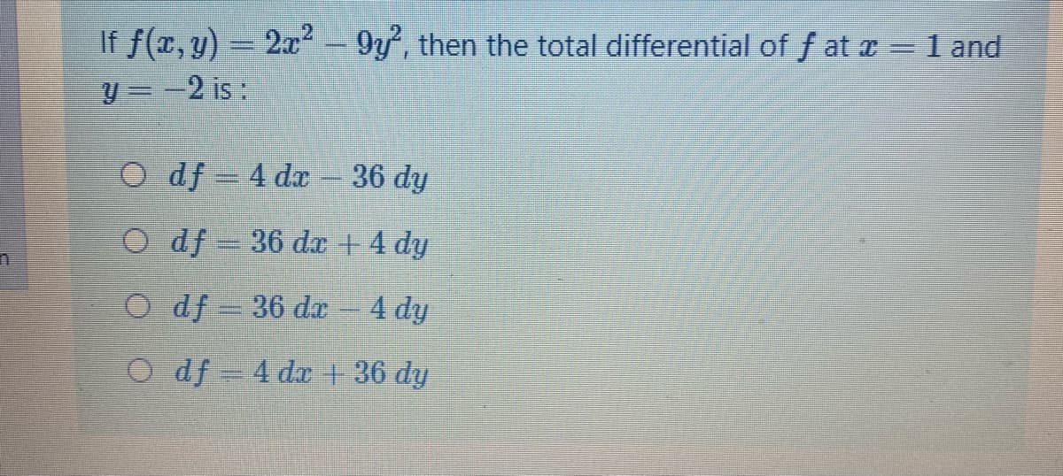 If f(x, y) = 2x² – 9y, then the total differential of f at a = 1 and
y =-2 is:
O df 4 dx – 36 dy
O df 36 dar + 4 dy
O df 36 dx - 4 dy
O df =4 dx + 36 dy
