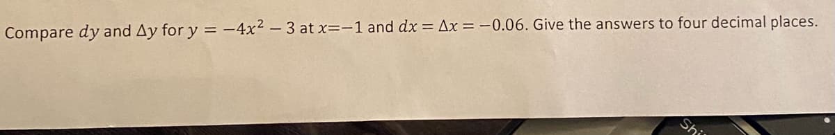Shi
Compare dy and Ay for y = -4x2 – 3 at x=-1 and dx = Ax = -0.06. Give the answers to four decimal places.

