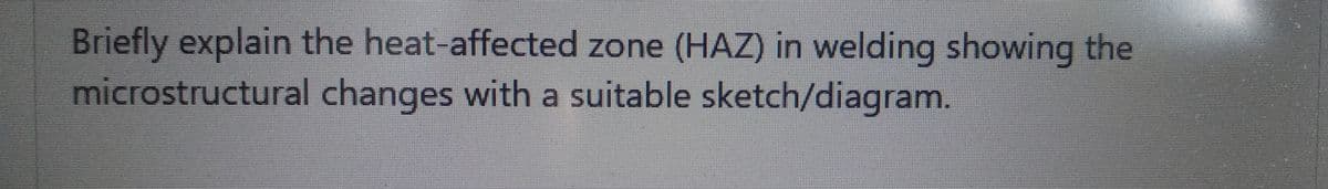 Briefly explain the heat-affected zone (HAZ) in welding showing the
microstructural changes with a suitable sketch/diagram.
