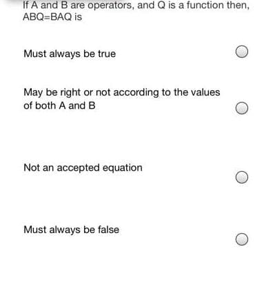 If A and B are operators, and Q is a function then,
ABQ=BAQ is
Must always be true
May be right or not according to the values
of both A and B
Not an accepted equation
Must always be false
