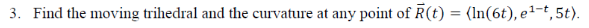 3. Find the moving trihedral and the curvature at any point of R(t) = (In(6t), e1-t, 5t).
