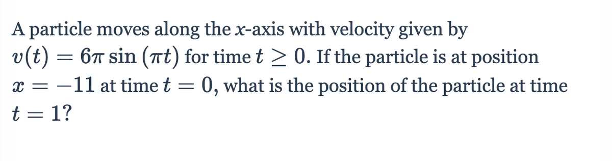 A particle moves along the x-axis with velocity given by
v(t) =
= 6T sin (Tt) for time t > 0. If the particle is at position
x = -11 at time t = 0, what is the position of the particle at time
t = 1?
%3D
