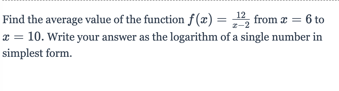 Find the average value of the function f (x) = 2 from x =
6 to
x-2
= 10. Write your answer as the logarithm of a single number in
simplest form.
