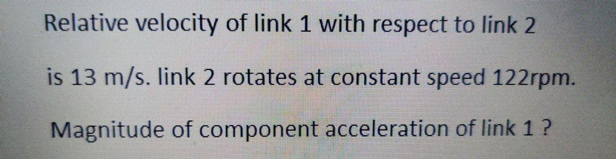 Relative velocity of link 1 with respect to link 2
is 13 m/s. link 2 rotates at constant speed 122rpm.
Magnitude of component acceleration of link 1 ?
