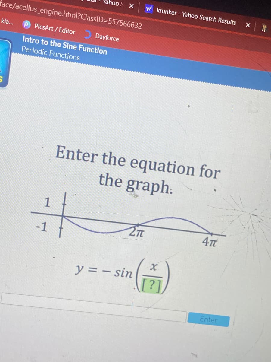 ahoo S x
y! krunker - Yahoo Search Results
face/acellus_engine.html?ClassID=557566632
kla...
PicsArt / Editor
Dayforce
Intro to the Sine Function
Periodic Functions
Enter the equation for
the graph.
%23
1
4T
-1
y = – sin
[?]
Enter
