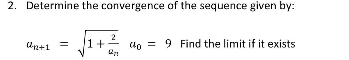 2. Determine the convergence of the sequence given by:
an+1 = 1+
2
an
ao =
9 Find the limit if it exists