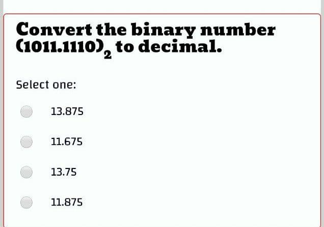 Convert the binary number
(1011.1110), to decimal.
Select one:
13.875
11.675
13.75
11.875
