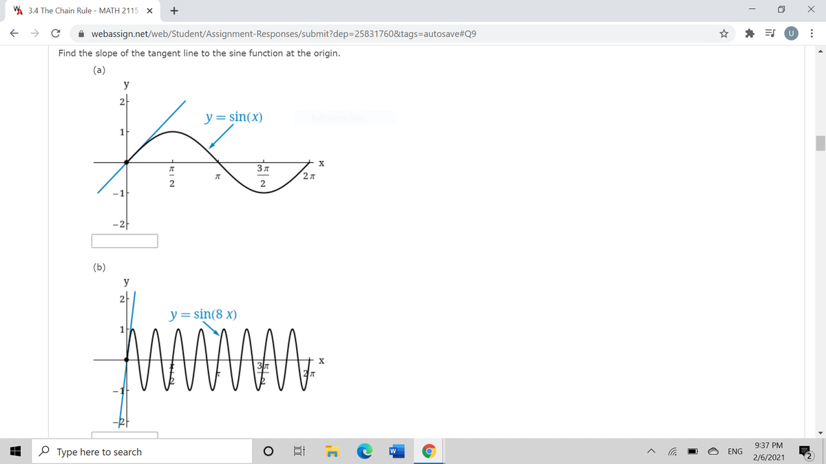 3.4 The Chain Rule - MATH 2115 X
->
A webassign.net/web/Student/Assignment-Responses/submit?dep=25831760&tags=autosave#Q9
U
Find the slope of the tangent line to the sine function at the origin.
(a)
y
2-
y= sin(x)
1F
2л
2
-1
- 2F
(b)
y
2
y = sin(8 x)
1
9:37 PM
O Type here to search
w
ENG
2/6/2021
KIN
