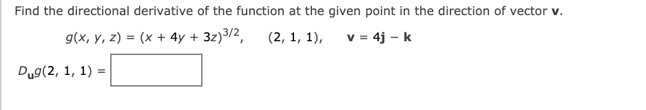 Find the directional derivative of the function at the given point in the direction of vector v.
g(x, y, z) = (x + 4y + 3z)3/2,
(2, 1, 1),
v = 4j – k
Dug(2, 1, 1) =
