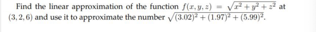 Vr² + y² + z² at
Find the linear approximation of the function f(x, Y, z)
(3, 2,6) and use it to approximate the number V(3.02)² + (1.97)² + (5.99)².
