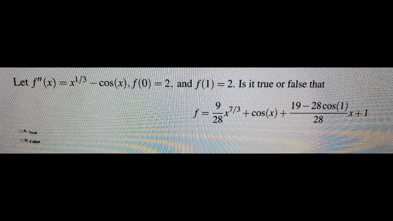 Let f"(x) = x'/A cos(x), /(0) = 2, and f(1) = 2. Is it true or false that
7=-73+ cos(x) +
28
19-28cos(1)
28
True
Felse
