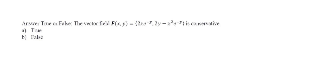 Answer True or False: The vector field F(x,y) = (2xe-y,2y – x²e-y) is conservative.
a) True
b) False
