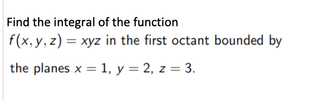 Find the integral of the function
f(x, y, z) = xyz in the first octant bounded by
the planes x = 1, y = 2, z = 3.
