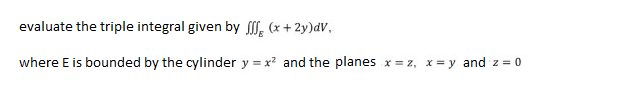 evaluate the triple integral given by fff (x + 2y)dV,
where E is bounded by the cylinder y = x² and the planes x=z, x=y and z = 0