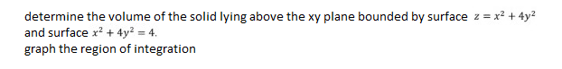 determine the volume of the solid lying above the xy plane bounded by surface z = x² + 4y²
and surface x² + 4y² = 4.
graph the region of integration