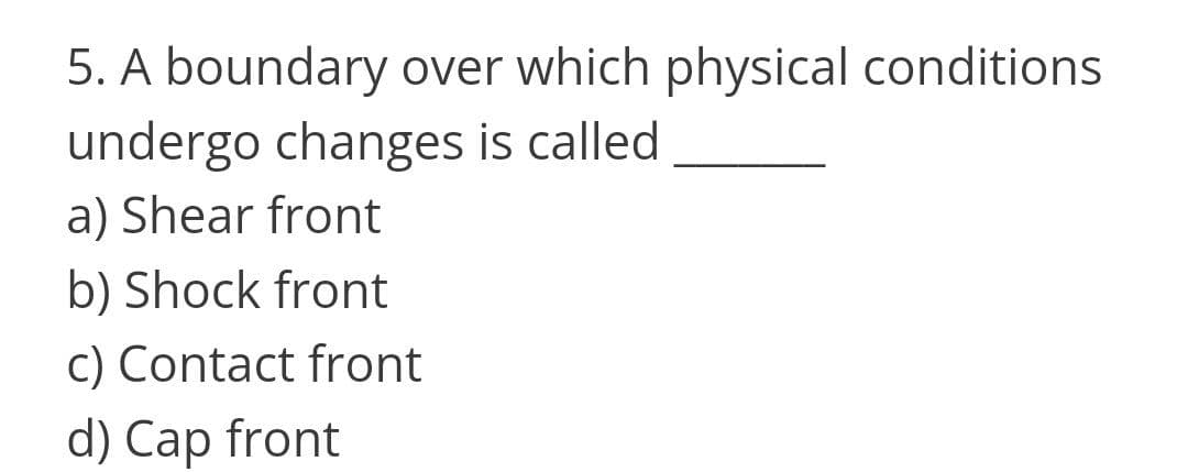 5. A boundary over which physical conditions
undergo changes is called
a) Shear front
b) Shock front
c) Contact front
d) Cap front
