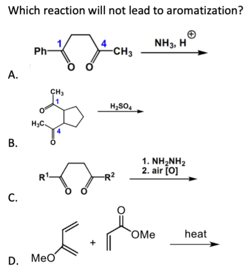 Which reaction will not lead to aromatization?
NH3, H
Ph-
-CH3
А.
CH3
H2SO4
H3C.
В.
1. NH2NH2
2. air [0]
R1.
-R2
С.
`OMe
heat
D.
Meo
