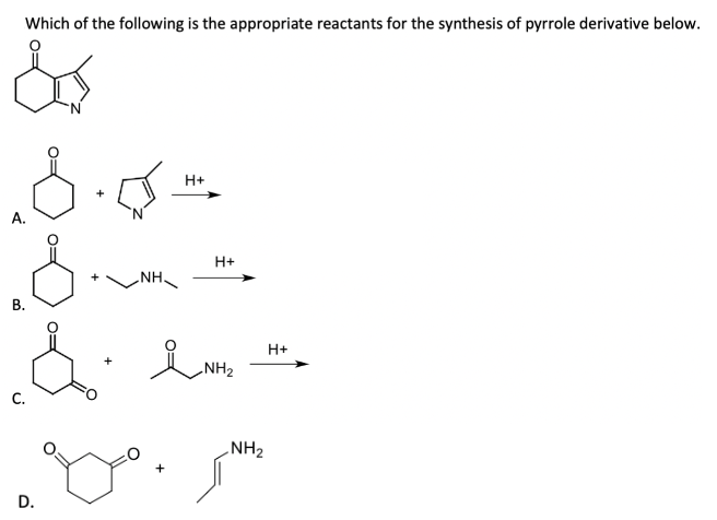 Which of the following is the appropriate reactants for the synthesis of pyrrole derivative below.
H+
A.
H+
NH.
В.
H+
NH2
C.
NH2
D.
