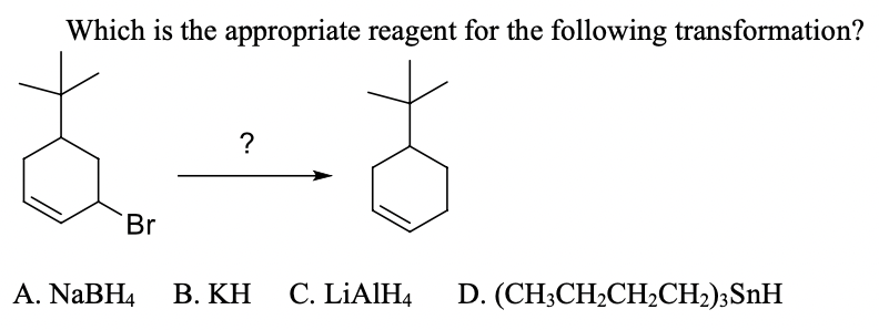 Which is the appropriate reagent for the following transformation?
?
Br
A. NABH4
В. КН
C. LİAIH4
D. (CH;CH2CH2CH2);SnH
