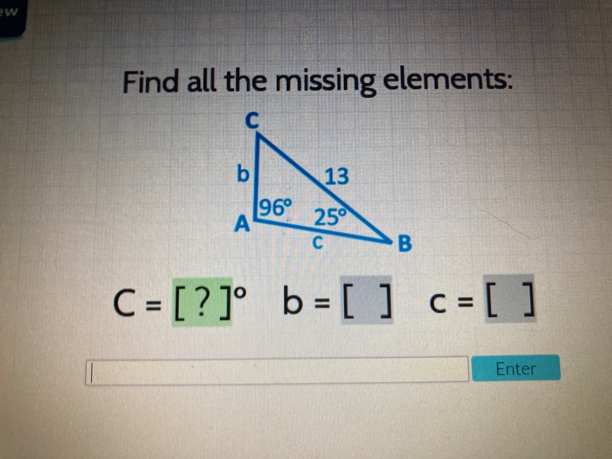 ew
Find all the missing elements:
b.
13
96°
A
25
C = [ ? ]° b= [ ] c=[ ]
%3D
Enter
