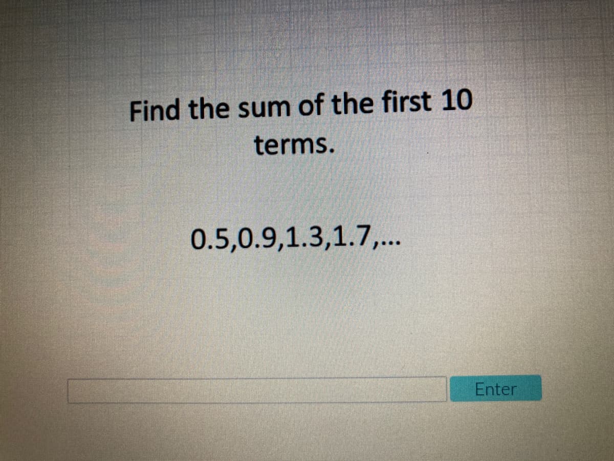 Find the sum of the first 10
terms.
0.5,0.9,1.3,1.7,..
Enter
