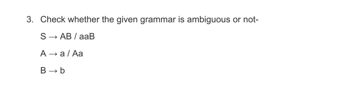 3. Check whether the given grammar is ambiguous or not-
→ AB / aaB
А — а/Аа
B → b
