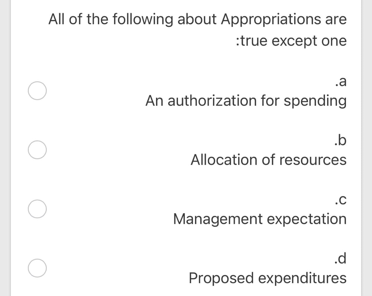 All of the following about Appropriations are
:true except one
.a
An authorization for spending
.b
Allocation of resources
.C
Management expectation
.d
Proposed expenditures
