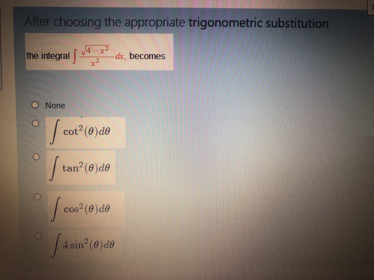 After choosing the appropriate trigonometric substitution
4-x?
the integral|
-dx, becomes
None
cot2 (0)d0
tan (6)de
os? (0)de
CoS
4 sin (0)de
